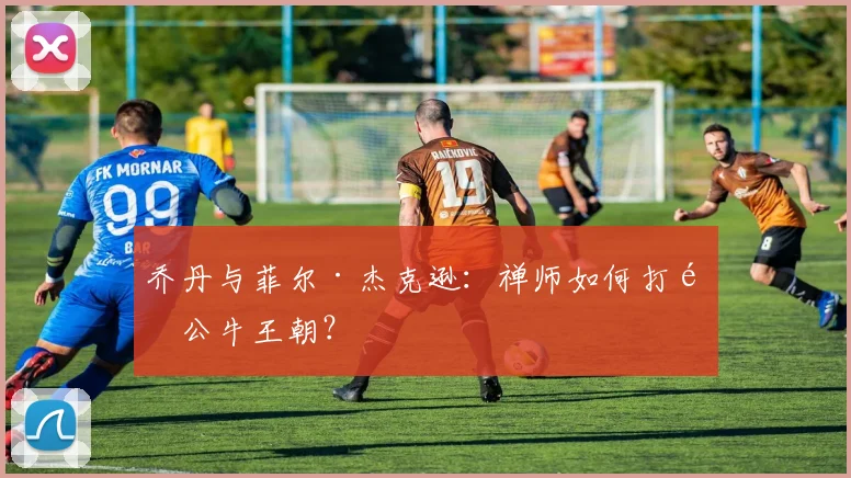 乔丹与菲尔·杰克逊:禅师如何打造公牛王朝?
