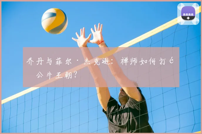 乔丹与菲尔·杰克逊:禅师如何打造公牛王朝?