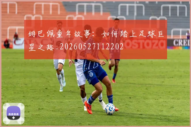 姆巴佩童年故事:如何踏上足球巨星之路_20260527112202