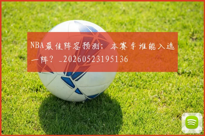 NBA最佳阵容预测:本赛季谁能入选一阵?_20260523195136