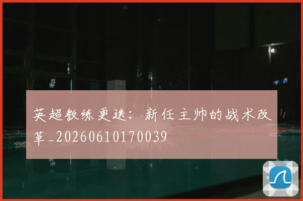 英超教练更迭:新任主帅的战术改革_20260610170039