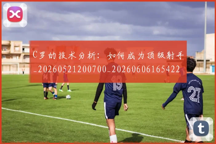C罗的技术分析：如何成为顶级射手_20260521200700_20260606165422