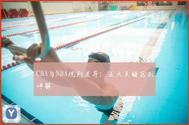 CBA与NBA规则差异：五大关键区别详解