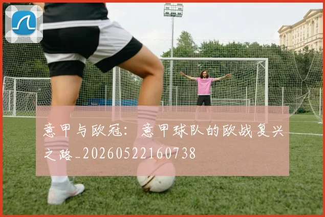 意甲与欧冠:意甲球队的欧战复兴之路_20260522160738
