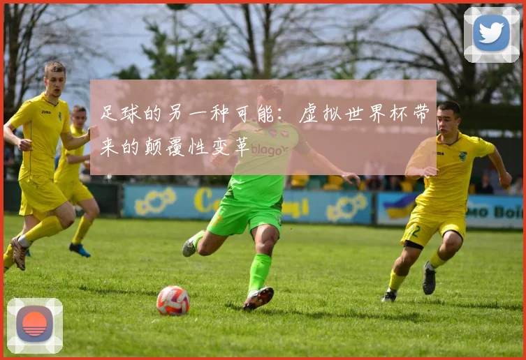 足球的另一种可能：虚拟世界杯带来的颠覆性变革