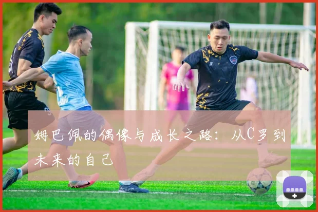 姆巴佩的偶像与成长之路:从C罗到未来的自己