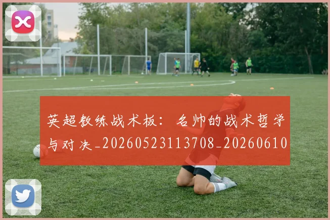 英超教练战术板:名帅的战术哲学与对决_20260523113708_20260610170038