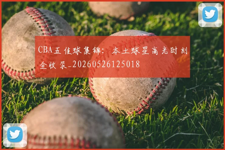 CBA五佳球集锦:本土球星高光时刻全收录_20260526125018