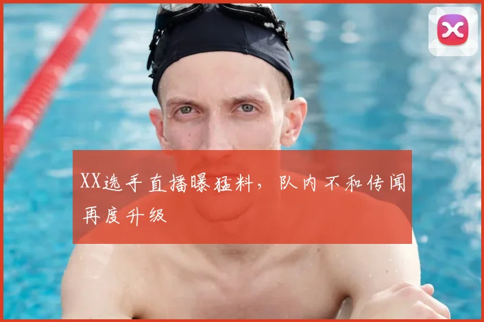 XX选手直播曝猛料，队内不和传闻再度升级
