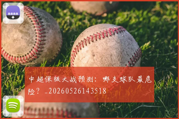中超保级大战预测:哪支球队最危险?_20260526143518