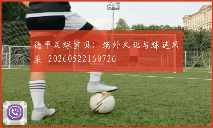德甲足球宝贝：场外文化与球迷风采_20260522160726