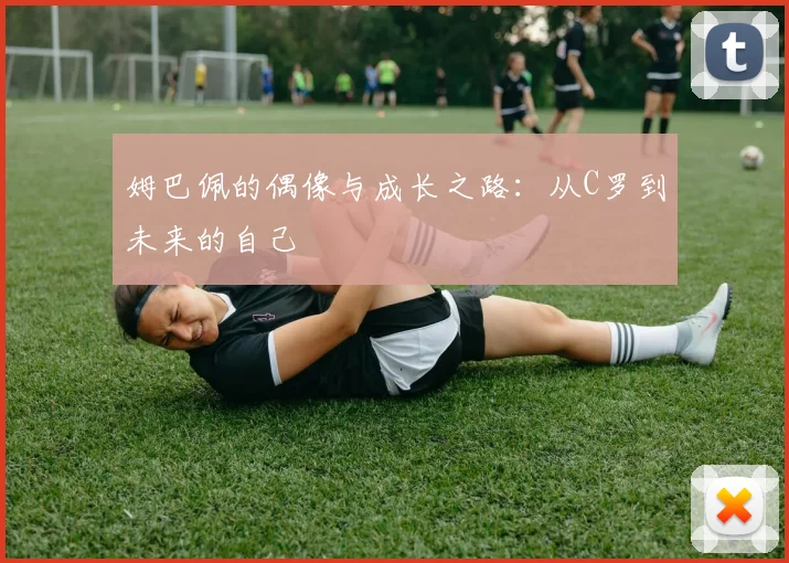 姆巴佩的偶像与成长之路:从C罗到未来的自己