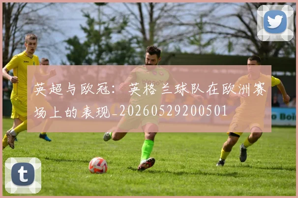 英超与欧冠:英格兰球队在欧洲赛场上的表现_20260529200501
