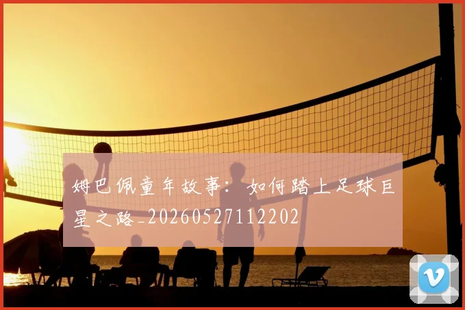姆巴佩童年故事：如何踏上足球巨星之路_20260527112202